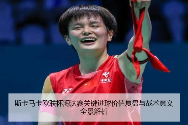 斯卡马卡欧联杯淘汰赛关键进球价值复盘与战术意义全景解析